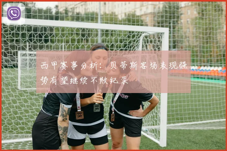 西甲赛事分析：贝蒂斯客场表现强势有望继续不败纪录