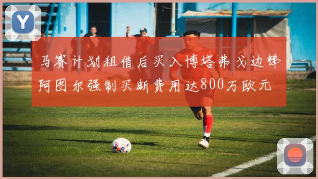 马赛计划租借后买入博塔弗戈边锋阿图尔强制买断费用达800万欧元