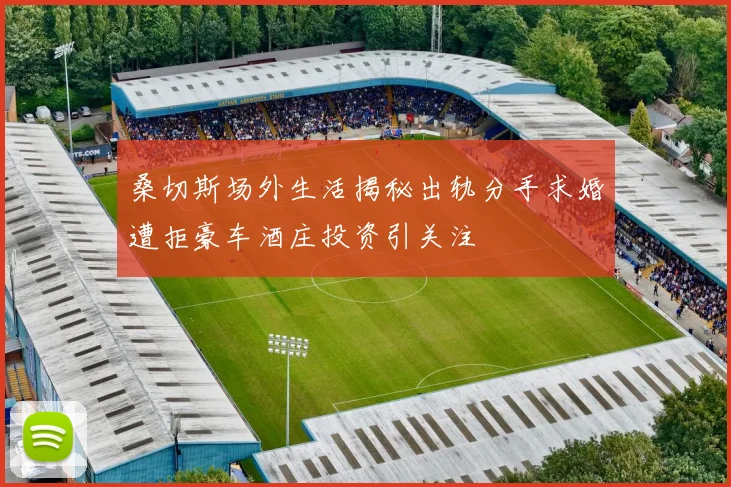桑切斯场外生活揭秘出轨分手求婚遭拒豪车酒庄投资引关注