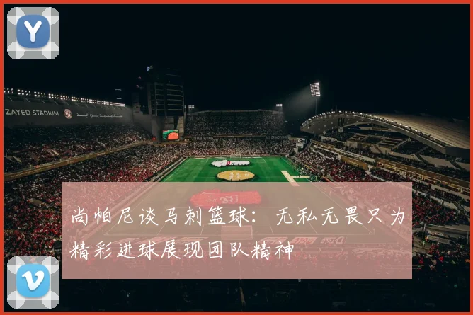 尚帕尼谈马刺篮球：无私无畏只为精彩进球展现团队精神