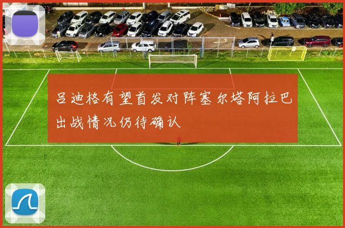 吕迪格有望首发对阵塞尔塔阿拉巴出战情况仍待确认