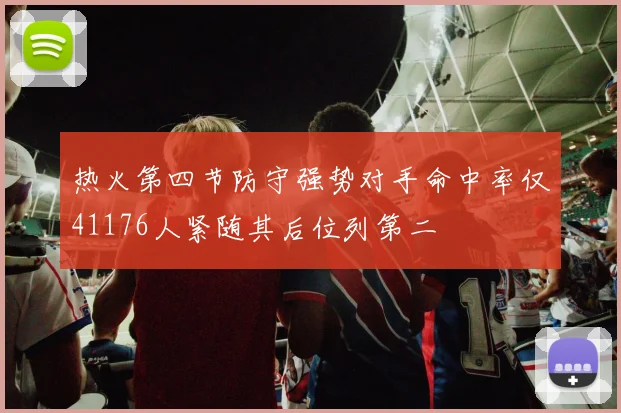 热火第四节防守强势对手命中率仅41176人紧随其后位列第二