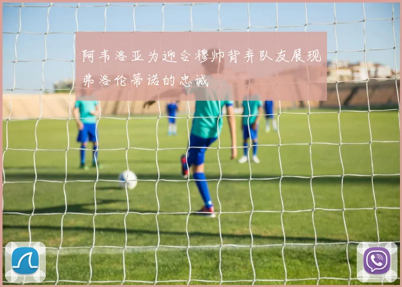 阿韦洛亚为迎合穆帅背弃队友展现弗洛伦蒂诺的忠诚