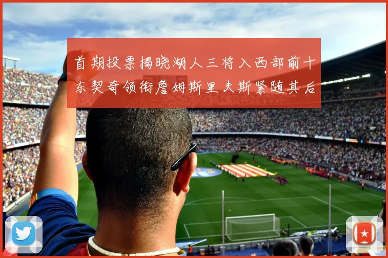 首期投票揭晓湖人三将入西部前十东契奇领衔詹姆斯里夫斯紧随其后