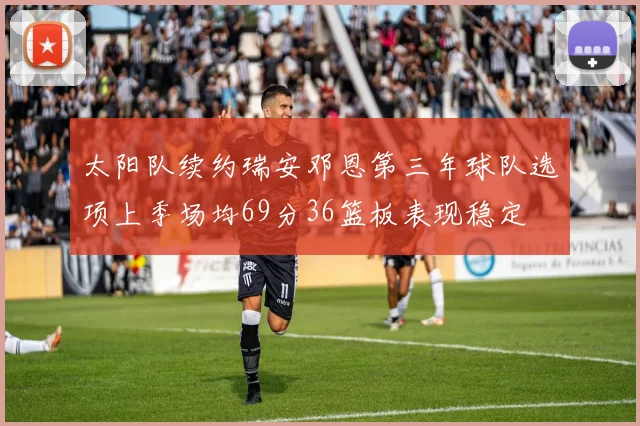 太阳队续约瑞安邓恩第三年球队选项上季场均69分36篮板表现稳定