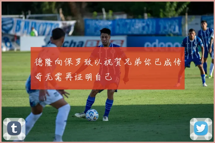 德隆向保罗致以祝贺兄弟你已成传奇无需再证明自己