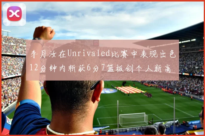 李月汝在Unrivaled比赛中表现出色12分钟内斩获6分7篮板创个人新高