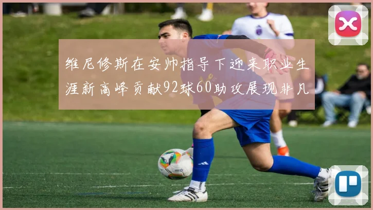 维尼修斯在安帅指导下迎来职业生涯新高峰贡献92球60助攻展现非凡实力