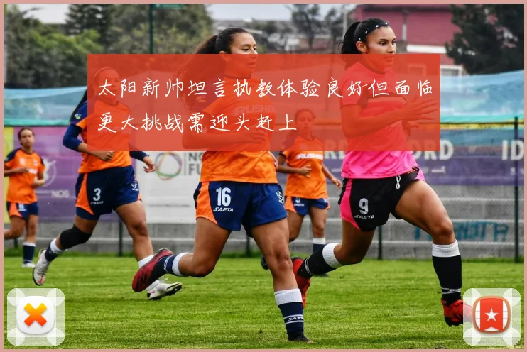 太阳新帅坦言执教体验良好但面临更大挑战需迎头赶上