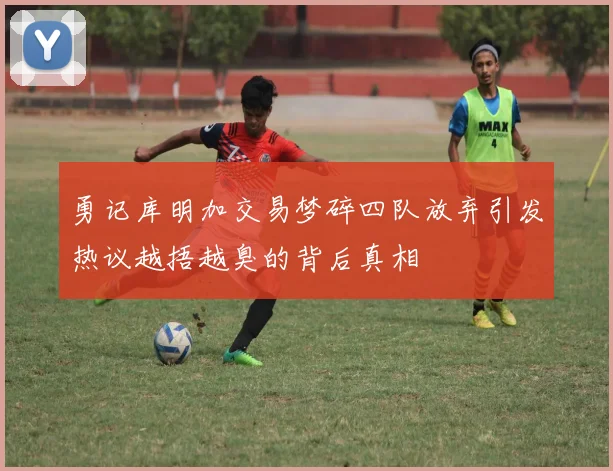 勇记库明加交易梦碎四队放弃引发热议越捂越臭的背后真相