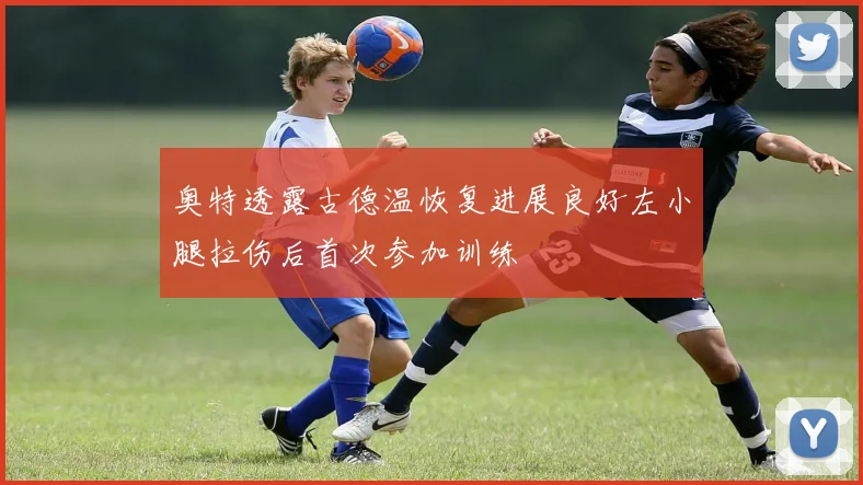 奥特透露古德温恢复进展良好左小腿拉伤后首次参加训练