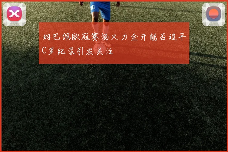 姆巴佩欧冠赛场火力全开能否追平C罗纪录引发关注