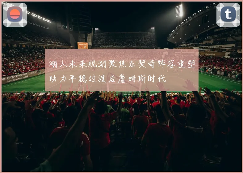 湖人未来规划聚焦东契奇阵容重塑助力平稳过渡后詹姆斯时代