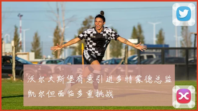沃尔夫斯堡有意引进多特蒙德总监凯尔但面临多重挑战