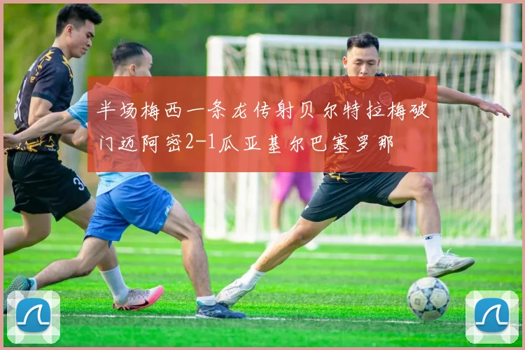半场梅西一条龙传射贝尔特拉梅破门迈阿密2-1瓜亚基尔巴塞罗那