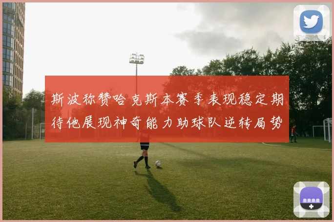 斯波称赞哈克斯本赛季表现稳定期待他展现神奇能力助球队逆转局势