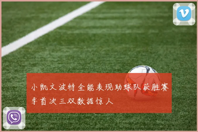 小凯文波特全能表现助球队获胜赛季首次三双数据惊人