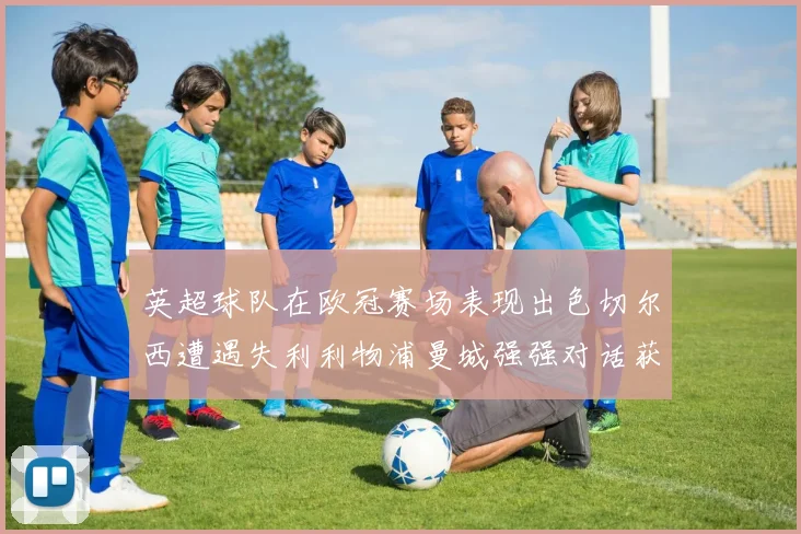 英超球队在欧冠赛场表现出色切尔西遭遇失利利物浦曼城强强对话获胜